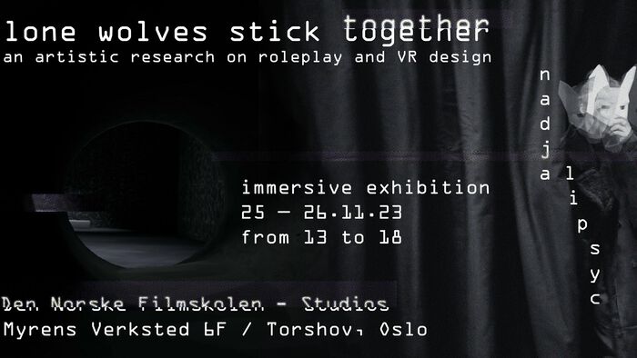 Poster, black with the folllowing white text: Lone Wolves Stick Togheter - an artistic research on roleplay and VR design immersive exhibition 25 - 26.11.23 from 13 to 18, The Norwegian Film School, Myrens Verksted. Nadia Lipsyc.